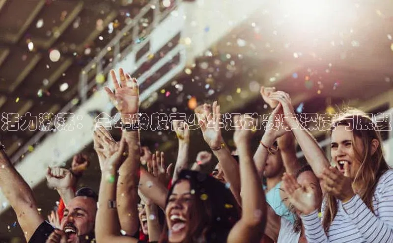 活力激荡：全年龄段青少年运动赛事深度与展望