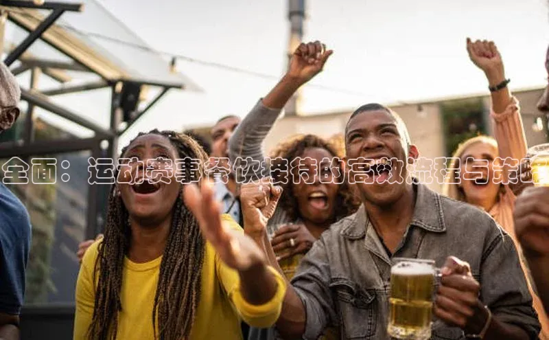 全面：运动赛事餐饮接待的高效流程与策略