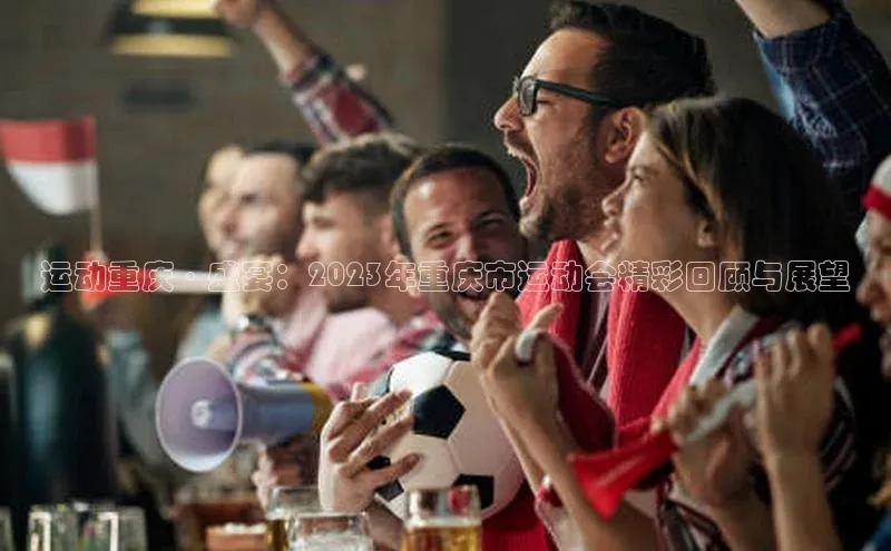 运动重庆·盛宴：2023年重庆市运动会精彩回顾与展望