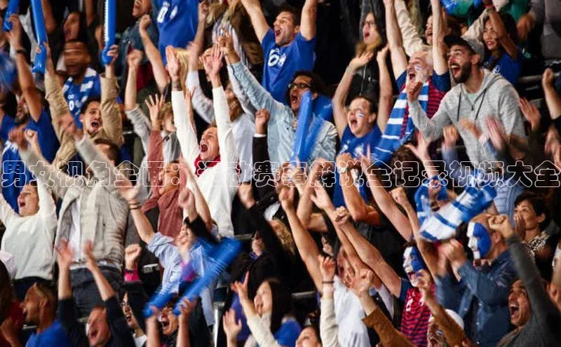 男女视角全面：运动赛事解说全记录视频大全