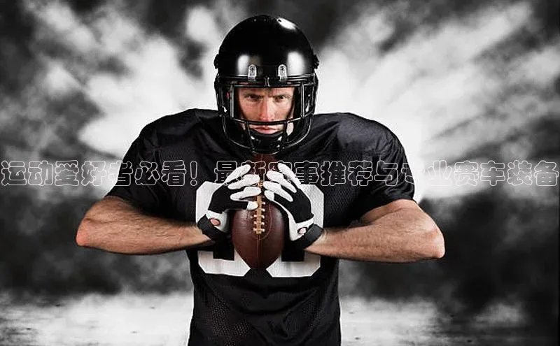 运动爱好者必看！最新赛事推荐与专业赛车装备