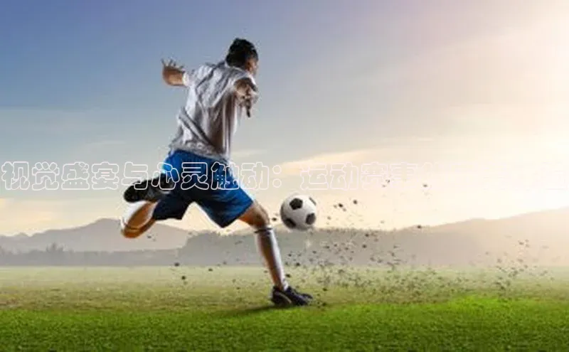 视觉盛宴与心灵触动：运动赛事的审美体验