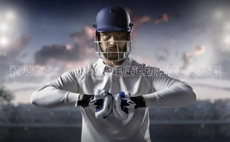 预见未来：广州2025年度运动会展望与规划