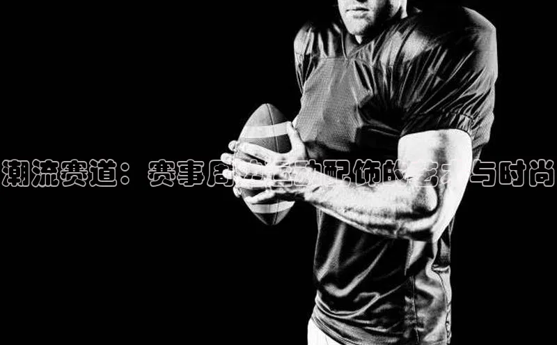 潮流赛道：赛事周边运动配饰的艺术与时尚