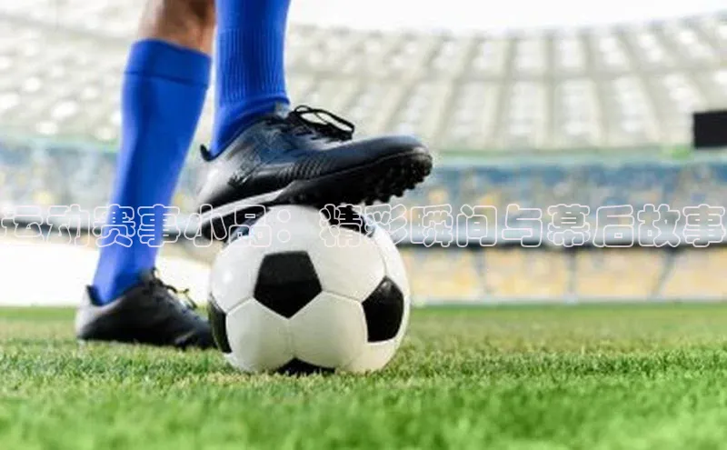 运动赛事小品：精彩瞬间与幕后故事